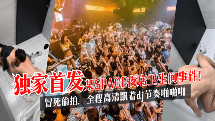 【独家首发】某SPACE夜店卫生间事件！冒死偷拍，全程高清跟着dj节奏啪啪啪!